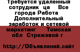 Требуется удаленный сотрудник (ца) - Все города Работа » Дополнительный заработок и сетевой маркетинг   . Томская обл.,Стрежевой г.